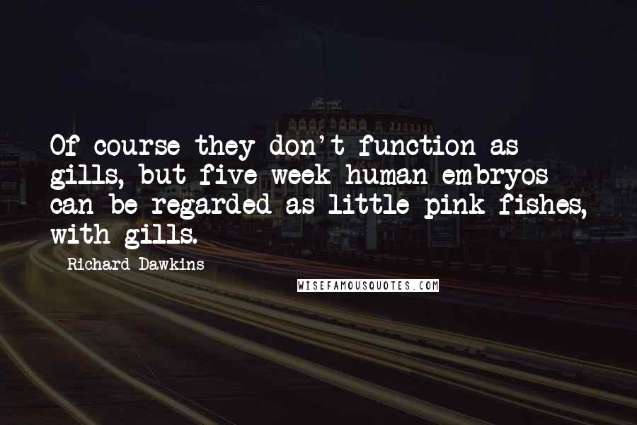 Richard Dawkins Quotes: Of course they don't function as gills, but five-week human embryos can be regarded as little pink fishes, with gills.