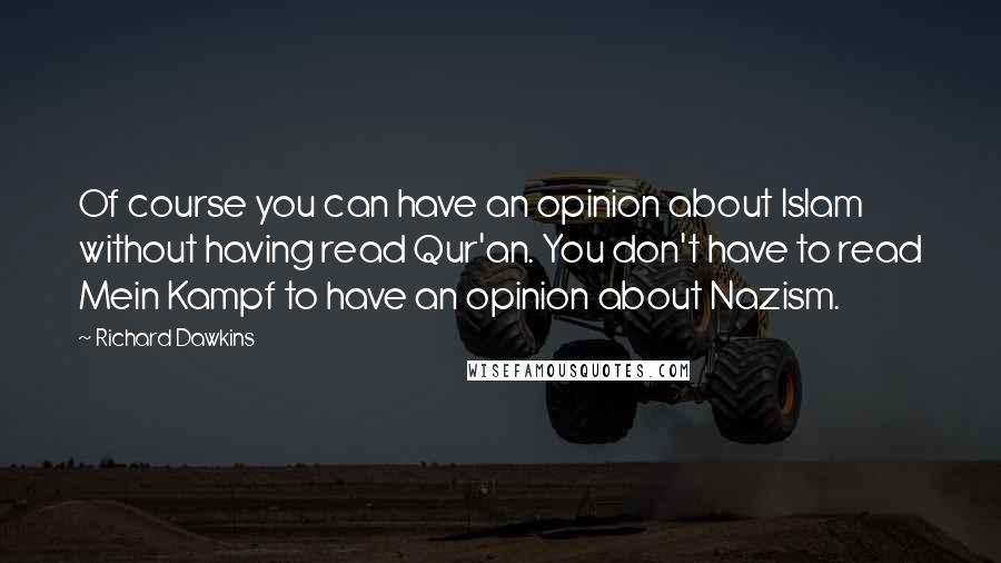 Richard Dawkins Quotes: Of course you can have an opinion about Islam without having read Qur'an. You don't have to read Mein Kampf to have an opinion about Nazism.