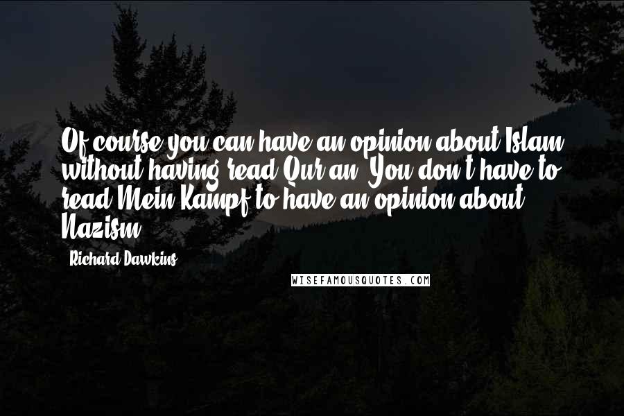 Richard Dawkins Quotes: Of course you can have an opinion about Islam without having read Qur'an. You don't have to read Mein Kampf to have an opinion about Nazism.