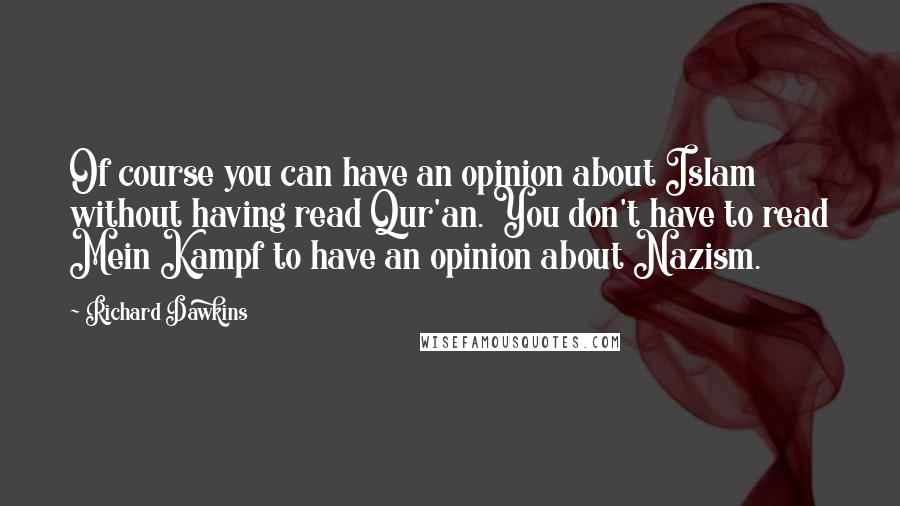 Richard Dawkins Quotes: Of course you can have an opinion about Islam without having read Qur'an. You don't have to read Mein Kampf to have an opinion about Nazism.