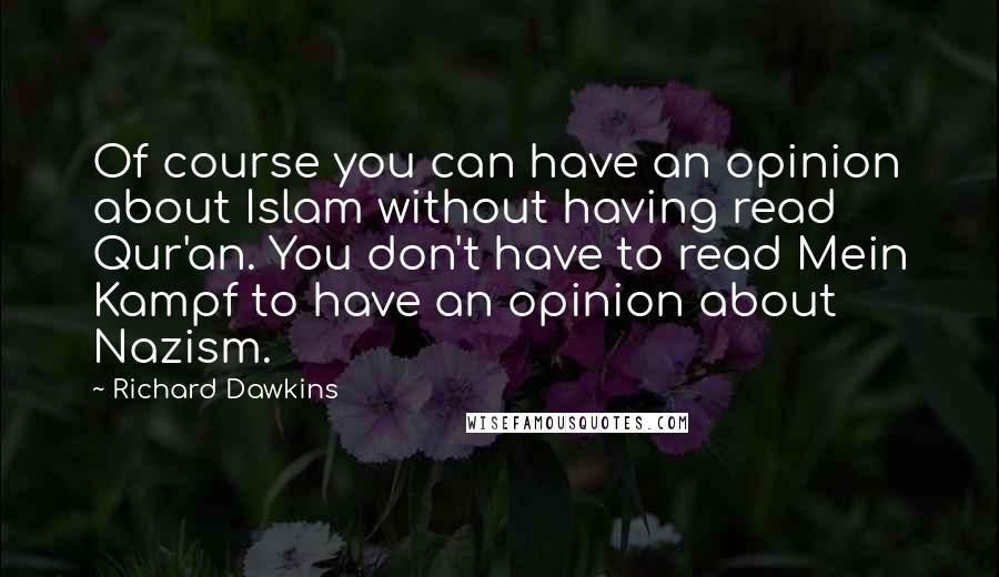 Richard Dawkins Quotes: Of course you can have an opinion about Islam without having read Qur'an. You don't have to read Mein Kampf to have an opinion about Nazism.