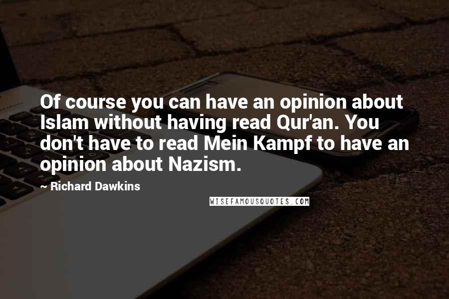 Richard Dawkins Quotes: Of course you can have an opinion about Islam without having read Qur'an. You don't have to read Mein Kampf to have an opinion about Nazism.