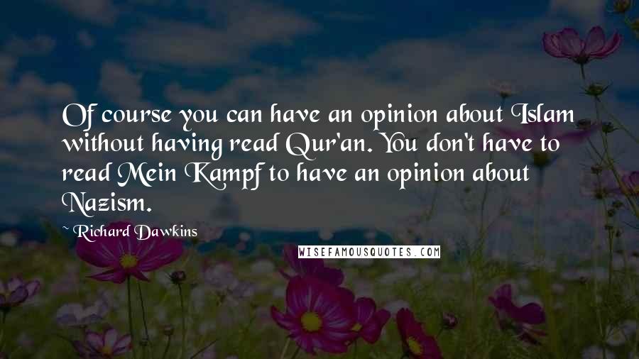 Richard Dawkins Quotes: Of course you can have an opinion about Islam without having read Qur'an. You don't have to read Mein Kampf to have an opinion about Nazism.