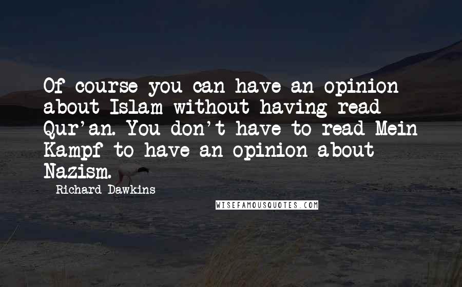 Richard Dawkins Quotes: Of course you can have an opinion about Islam without having read Qur'an. You don't have to read Mein Kampf to have an opinion about Nazism.