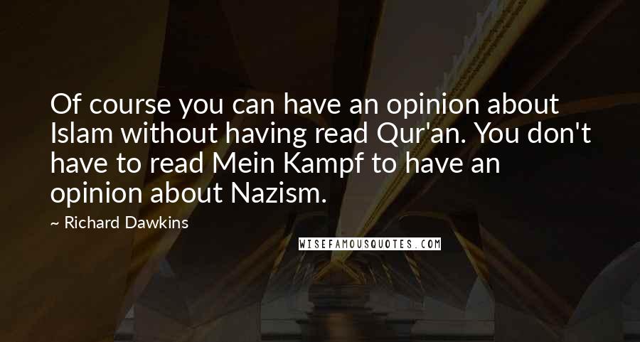 Richard Dawkins Quotes: Of course you can have an opinion about Islam without having read Qur'an. You don't have to read Mein Kampf to have an opinion about Nazism.