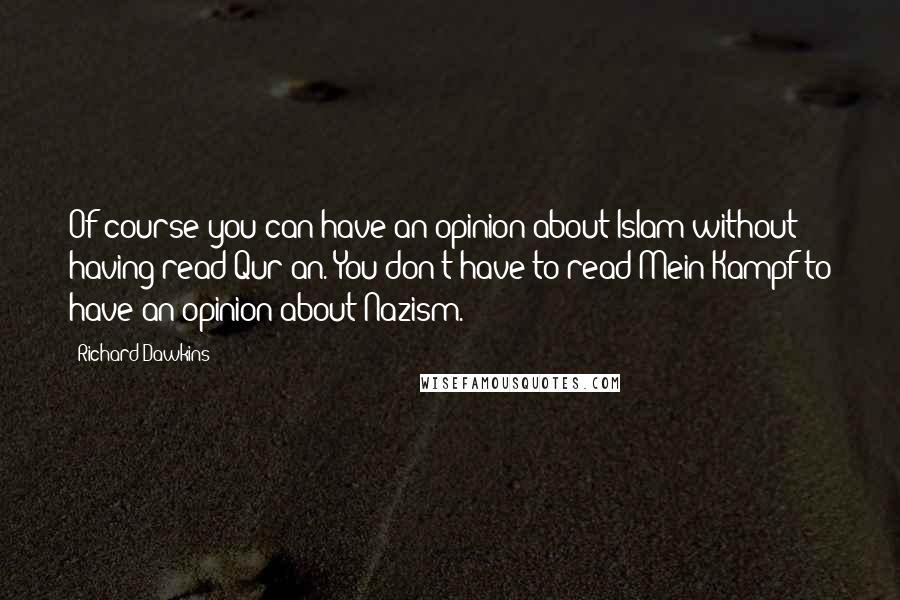 Richard Dawkins Quotes: Of course you can have an opinion about Islam without having read Qur'an. You don't have to read Mein Kampf to have an opinion about Nazism.