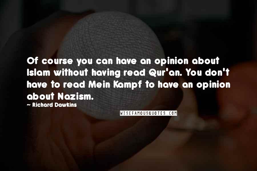 Richard Dawkins Quotes: Of course you can have an opinion about Islam without having read Qur'an. You don't have to read Mein Kampf to have an opinion about Nazism.