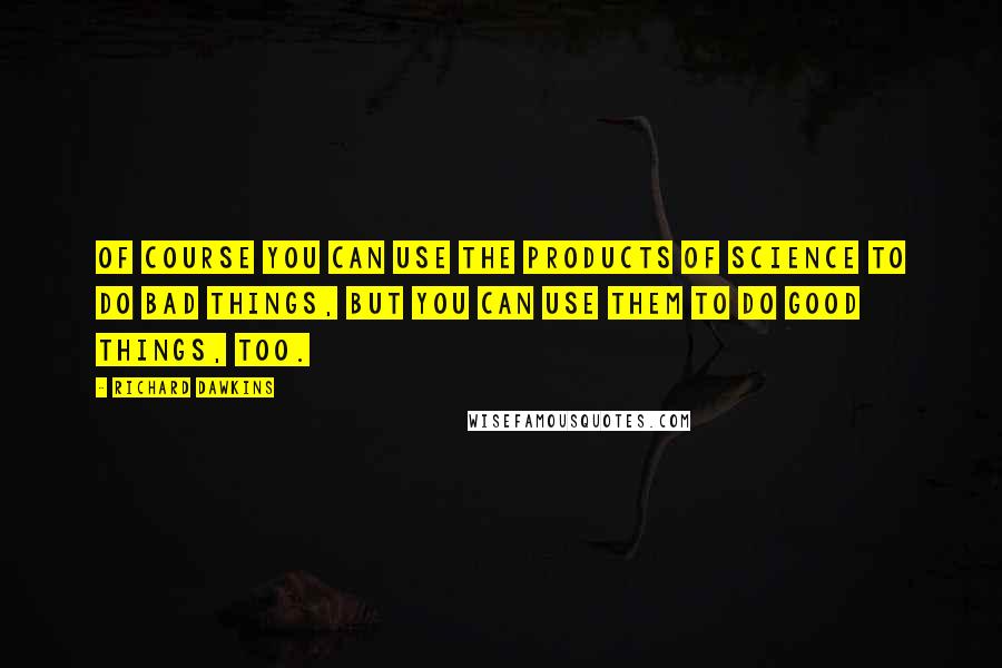 Richard Dawkins Quotes: Of course you can use the products of science to do bad things, but you can use them to do good things, too.