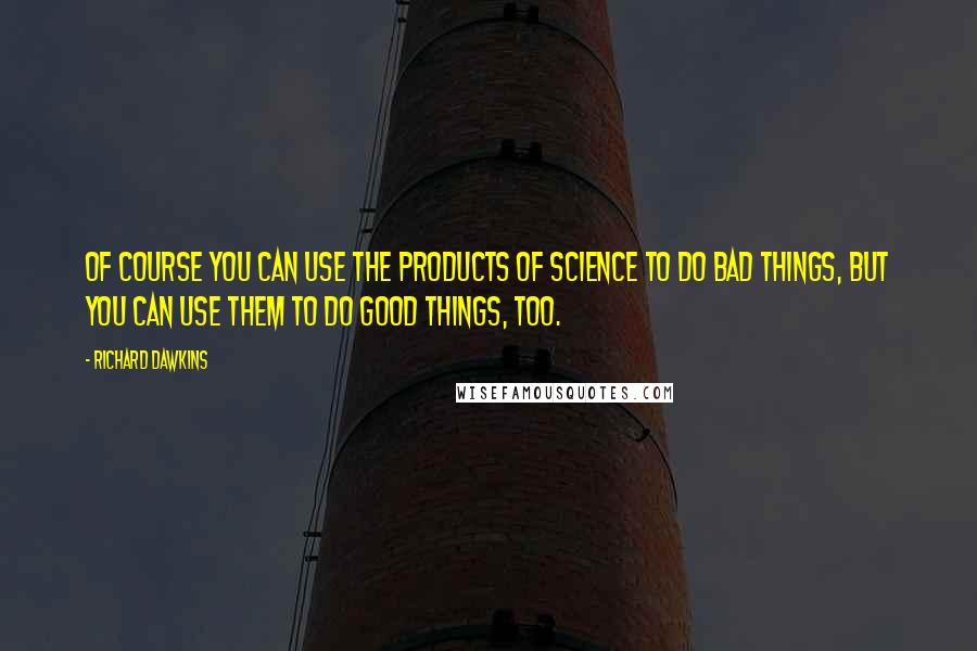 Richard Dawkins Quotes: Of course you can use the products of science to do bad things, but you can use them to do good things, too.