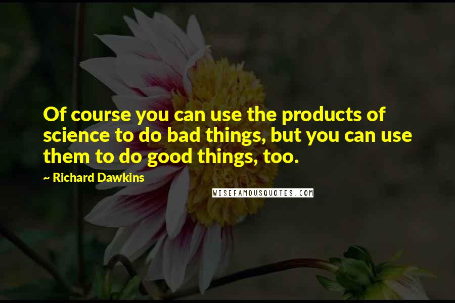 Richard Dawkins Quotes: Of course you can use the products of science to do bad things, but you can use them to do good things, too.