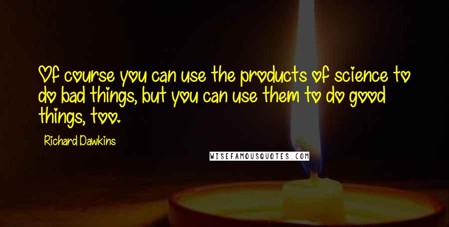 Richard Dawkins Quotes: Of course you can use the products of science to do bad things, but you can use them to do good things, too.