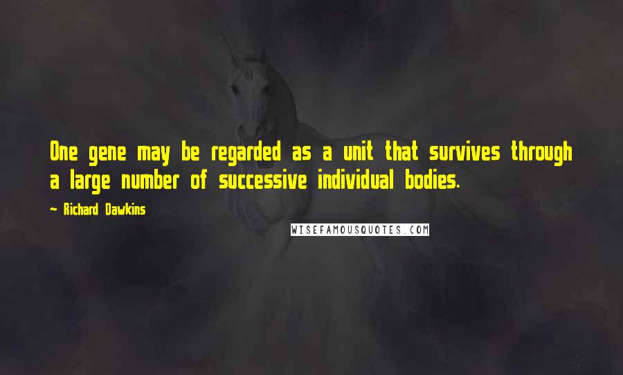 Richard Dawkins Quotes: One gene may be regarded as a unit that survives through a large number of successive individual bodies.