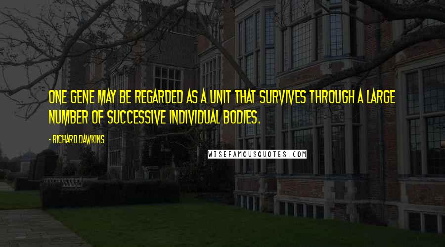 Richard Dawkins Quotes: One gene may be regarded as a unit that survives through a large number of successive individual bodies.