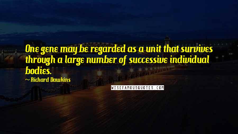 Richard Dawkins Quotes: One gene may be regarded as a unit that survives through a large number of successive individual bodies.