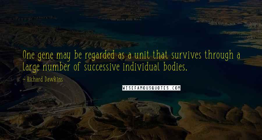 Richard Dawkins Quotes: One gene may be regarded as a unit that survives through a large number of successive individual bodies.