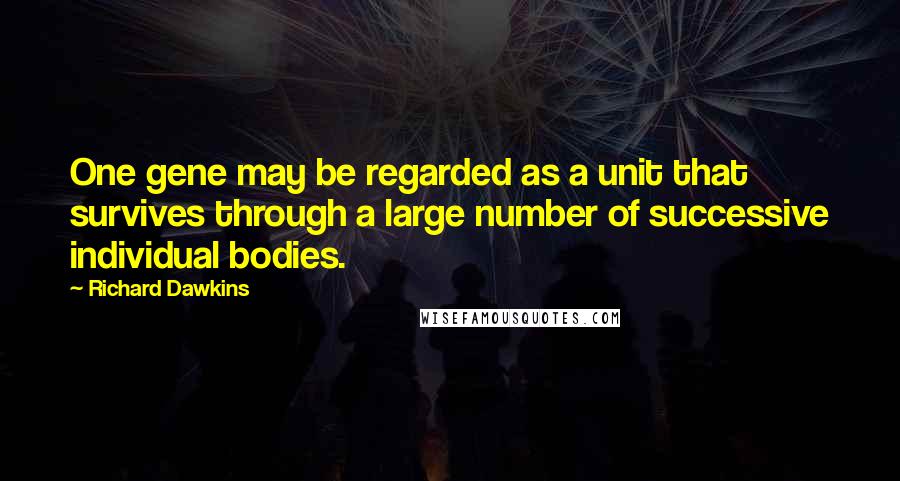 Richard Dawkins Quotes: One gene may be regarded as a unit that survives through a large number of successive individual bodies.