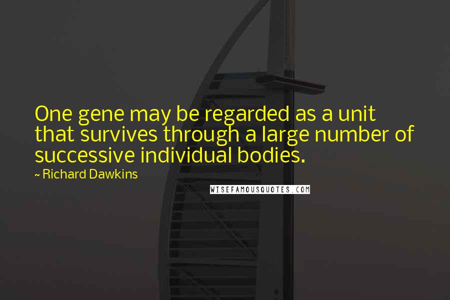 Richard Dawkins Quotes: One gene may be regarded as a unit that survives through a large number of successive individual bodies.