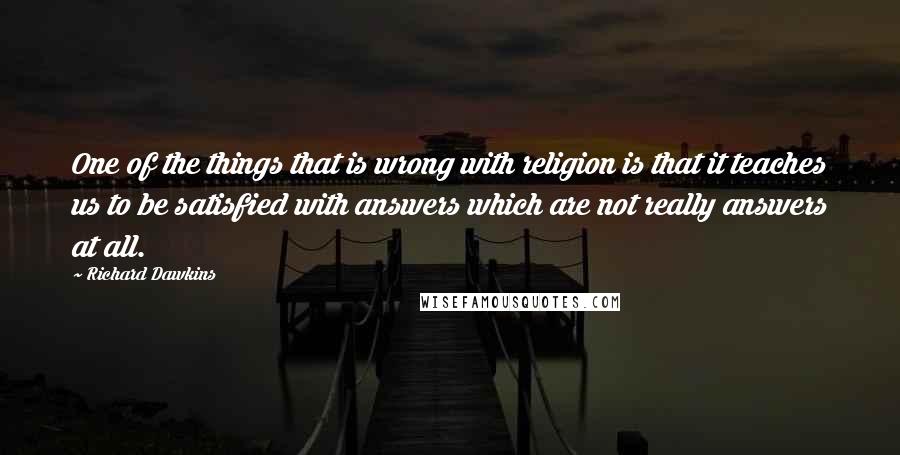 Richard Dawkins Quotes: One of the things that is wrong with religion is that it teaches us to be satisfied with answers which are not really answers at all.