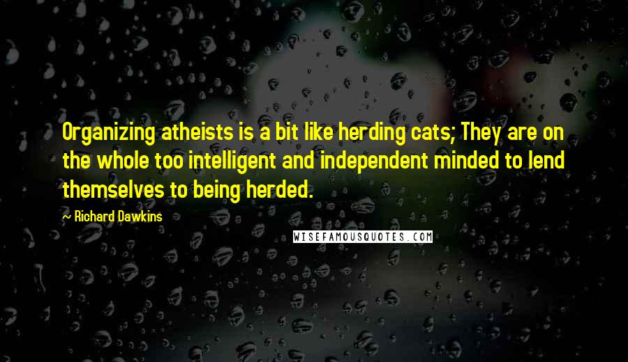 Richard Dawkins Quotes: Organizing atheists is a bit like herding cats; They are on the whole too intelligent and independent minded to lend themselves to being herded.