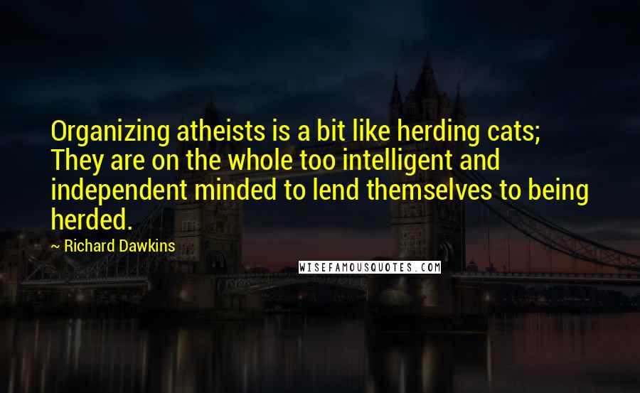 Richard Dawkins Quotes: Organizing atheists is a bit like herding cats; They are on the whole too intelligent and independent minded to lend themselves to being herded.
