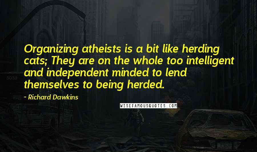 Richard Dawkins Quotes: Organizing atheists is a bit like herding cats; They are on the whole too intelligent and independent minded to lend themselves to being herded.