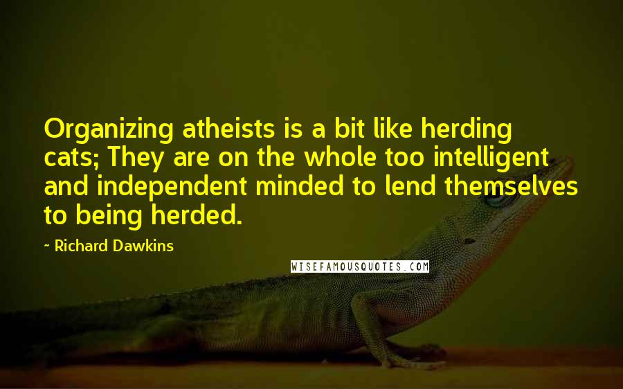 Richard Dawkins Quotes: Organizing atheists is a bit like herding cats; They are on the whole too intelligent and independent minded to lend themselves to being herded.