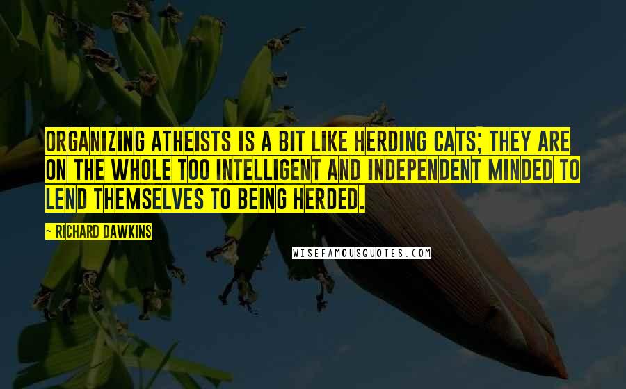 Richard Dawkins Quotes: Organizing atheists is a bit like herding cats; They are on the whole too intelligent and independent minded to lend themselves to being herded.