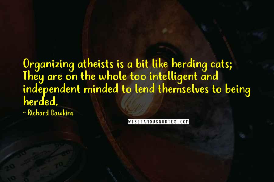Richard Dawkins Quotes: Organizing atheists is a bit like herding cats; They are on the whole too intelligent and independent minded to lend themselves to being herded.