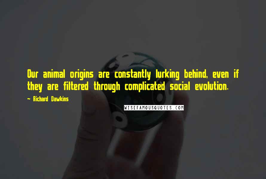 Richard Dawkins Quotes: Our animal origins are constantly lurking behind, even if they are filtered through complicated social evolution.