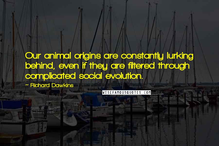 Richard Dawkins Quotes: Our animal origins are constantly lurking behind, even if they are filtered through complicated social evolution.