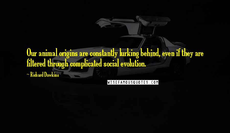 Richard Dawkins Quotes: Our animal origins are constantly lurking behind, even if they are filtered through complicated social evolution.