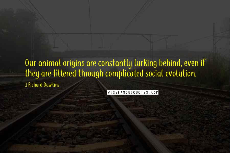 Richard Dawkins Quotes: Our animal origins are constantly lurking behind, even if they are filtered through complicated social evolution.