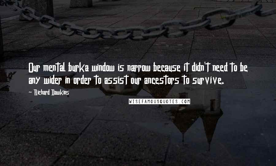 Richard Dawkins Quotes: Our mental burka window is narrow because it didn't need to be any wider in order to assist our ancestors to survive.