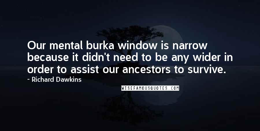 Richard Dawkins Quotes: Our mental burka window is narrow because it didn't need to be any wider in order to assist our ancestors to survive.