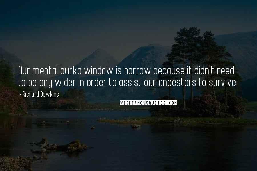 Richard Dawkins Quotes: Our mental burka window is narrow because it didn't need to be any wider in order to assist our ancestors to survive.