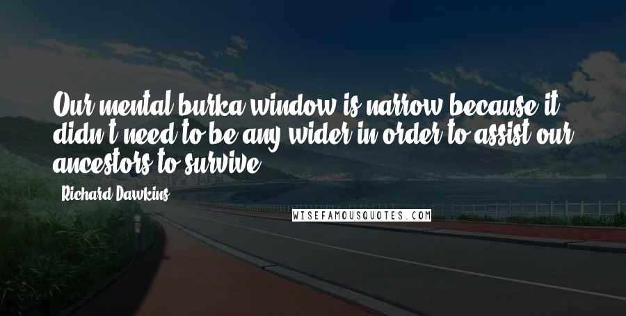 Richard Dawkins Quotes: Our mental burka window is narrow because it didn't need to be any wider in order to assist our ancestors to survive.