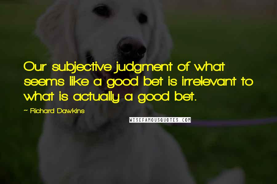 Richard Dawkins Quotes: Our subjective judgment of what seems like a good bet is irrelevant to what is actually a good bet.
