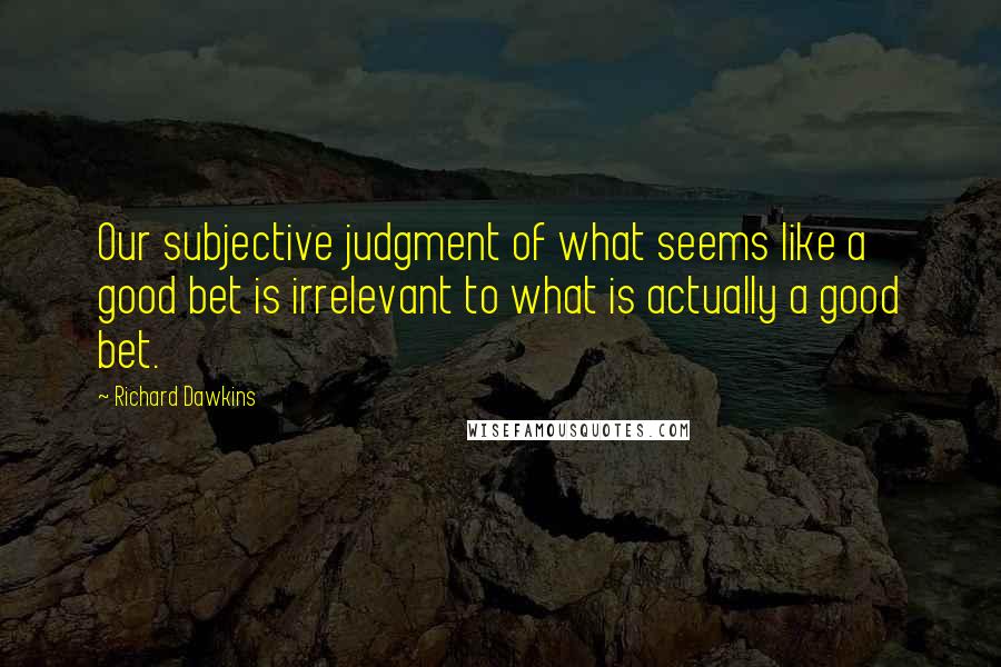 Richard Dawkins Quotes: Our subjective judgment of what seems like a good bet is irrelevant to what is actually a good bet.