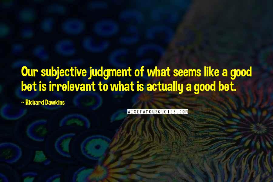 Richard Dawkins Quotes: Our subjective judgment of what seems like a good bet is irrelevant to what is actually a good bet.