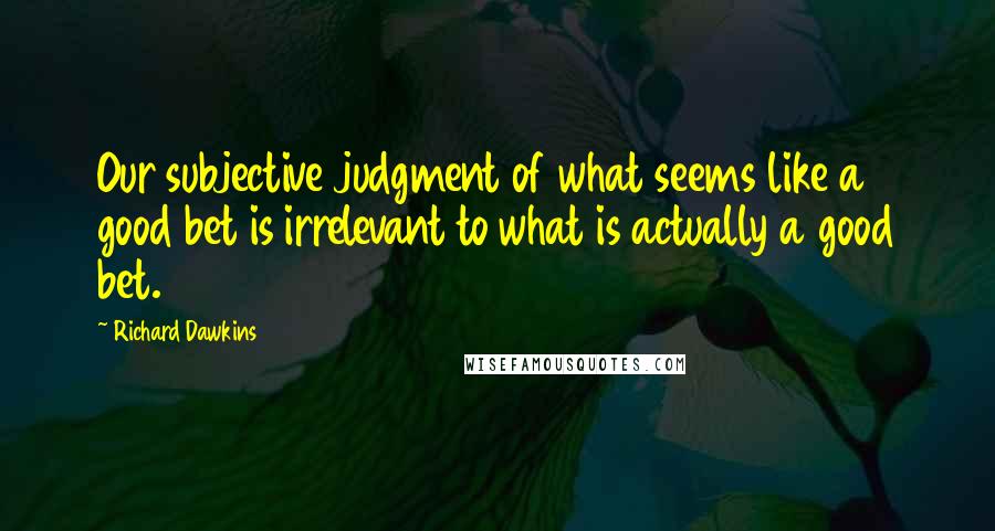 Richard Dawkins Quotes: Our subjective judgment of what seems like a good bet is irrelevant to what is actually a good bet.