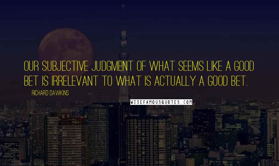 Richard Dawkins Quotes: Our subjective judgment of what seems like a good bet is irrelevant to what is actually a good bet.