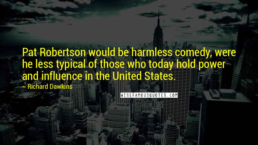 Richard Dawkins Quotes: Pat Robertson would be harmless comedy, were he less typical of those who today hold power and influence in the United States.