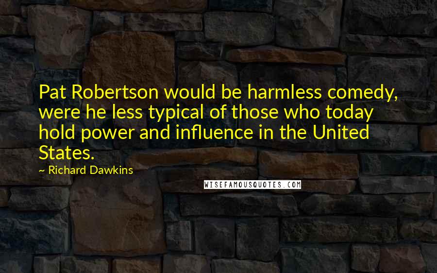 Richard Dawkins Quotes: Pat Robertson would be harmless comedy, were he less typical of those who today hold power and influence in the United States.