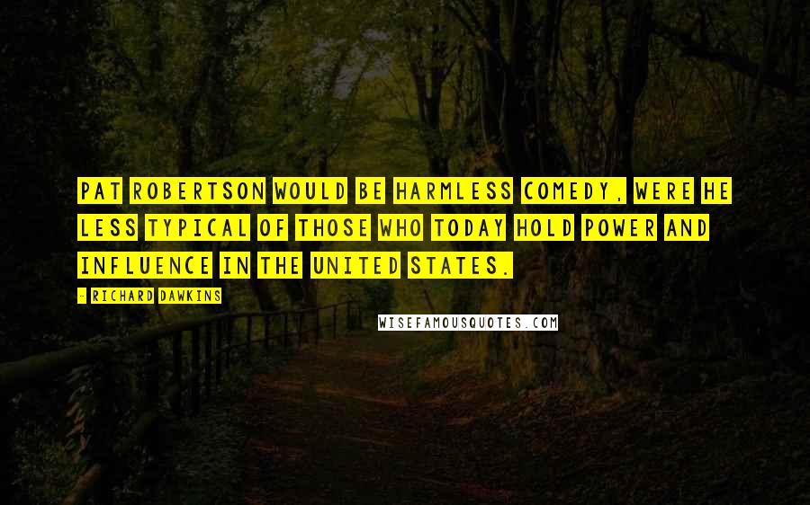 Richard Dawkins Quotes: Pat Robertson would be harmless comedy, were he less typical of those who today hold power and influence in the United States.