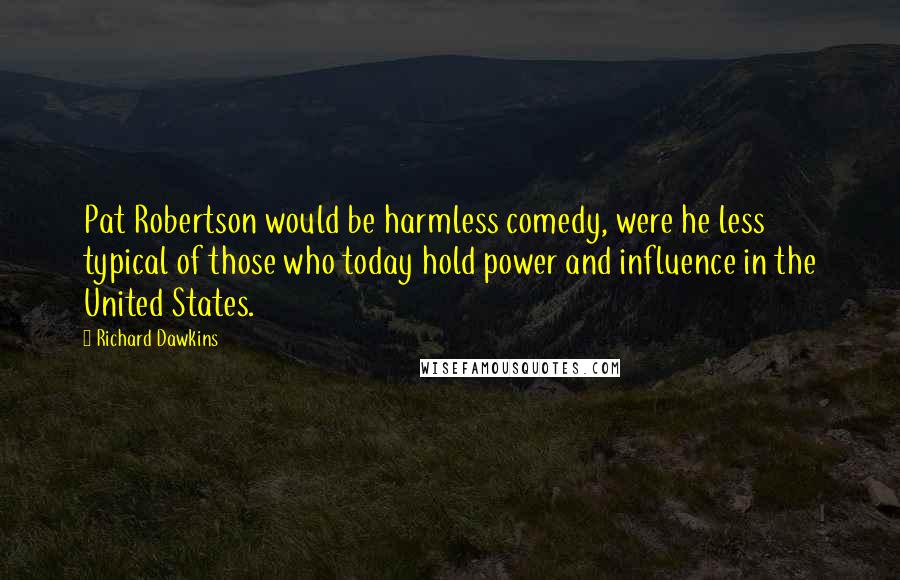 Richard Dawkins Quotes: Pat Robertson would be harmless comedy, were he less typical of those who today hold power and influence in the United States.