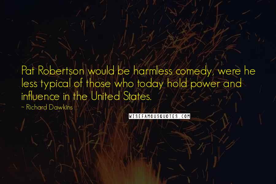 Richard Dawkins Quotes: Pat Robertson would be harmless comedy, were he less typical of those who today hold power and influence in the United States.