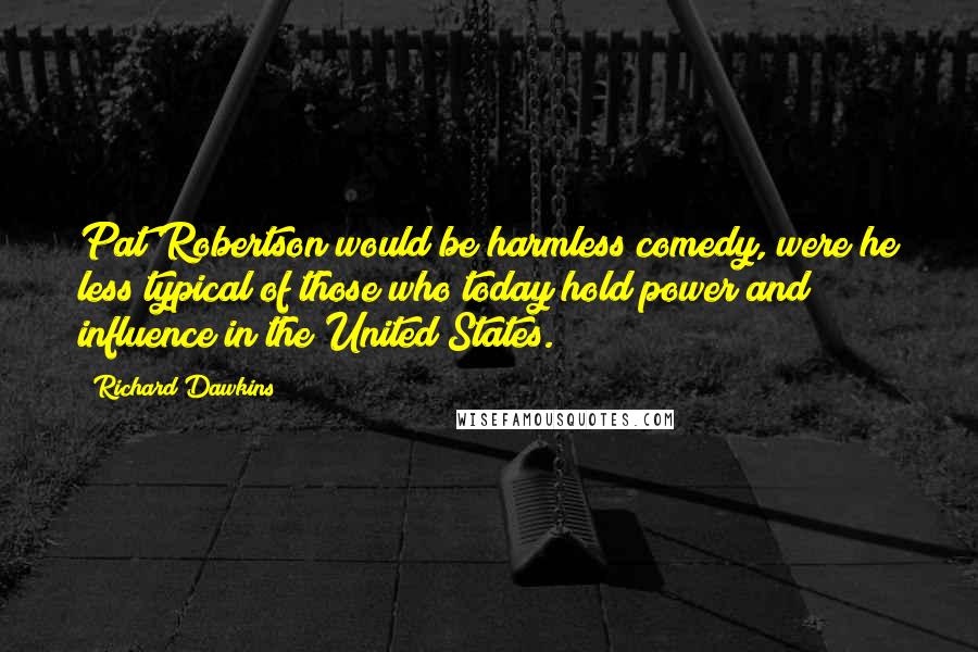 Richard Dawkins Quotes: Pat Robertson would be harmless comedy, were he less typical of those who today hold power and influence in the United States.