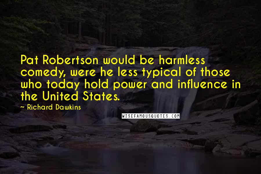 Richard Dawkins Quotes: Pat Robertson would be harmless comedy, were he less typical of those who today hold power and influence in the United States.