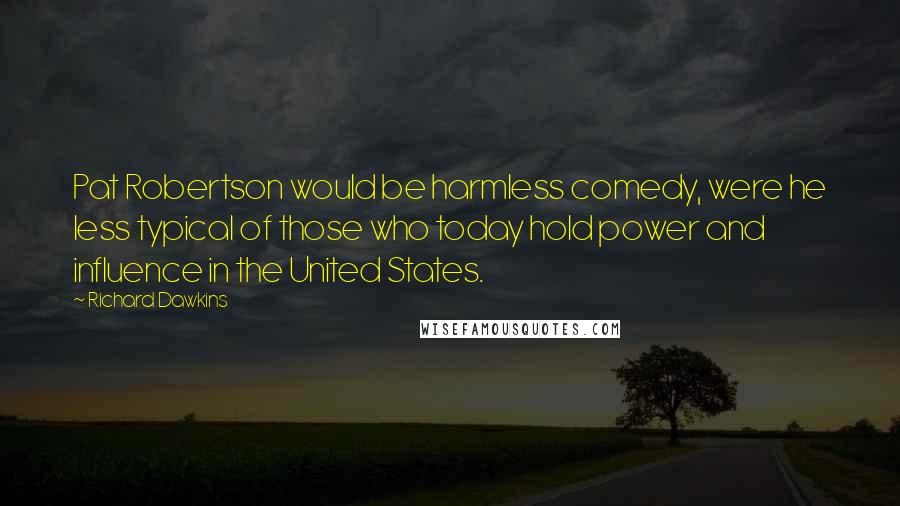 Richard Dawkins Quotes: Pat Robertson would be harmless comedy, were he less typical of those who today hold power and influence in the United States.