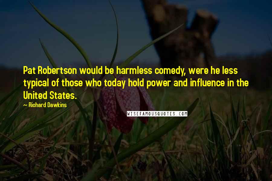 Richard Dawkins Quotes: Pat Robertson would be harmless comedy, were he less typical of those who today hold power and influence in the United States.
